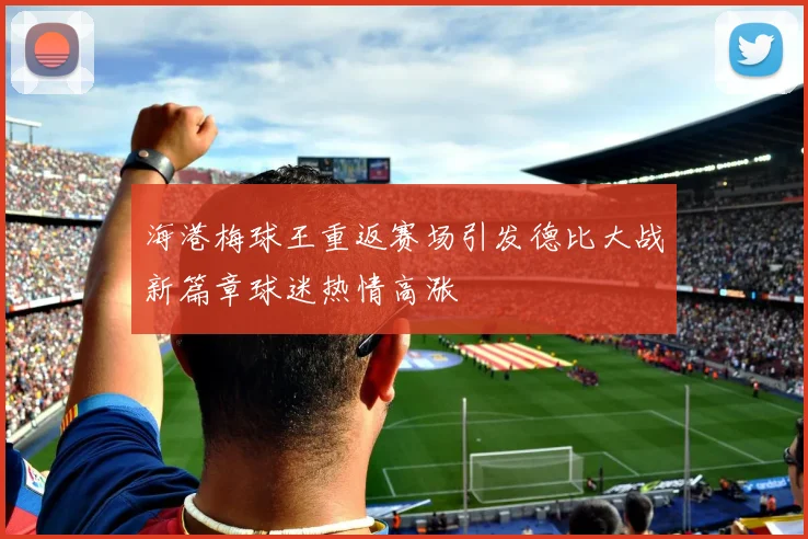 海港梅球王重返赛场引发德比大战新篇章球迷热情高涨